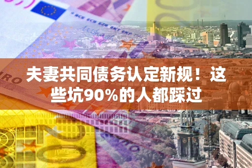 北京夫妻共同债务认定新规！这些坑90%的人都踩过