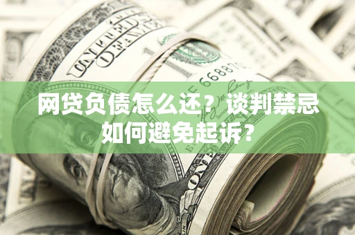 北京网贷负债怎么还？谈判禁忌如何避免起诉？
