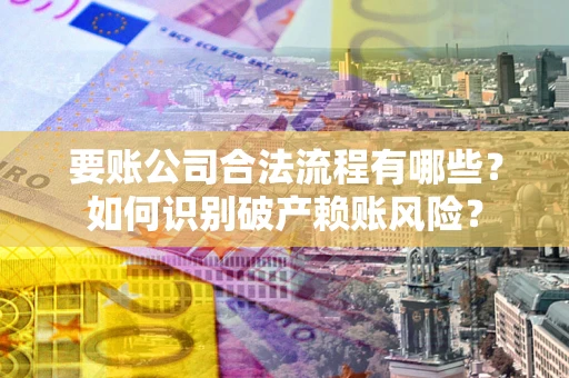 北京要账公司合法流程有哪些？如何识别破产赖账风险？