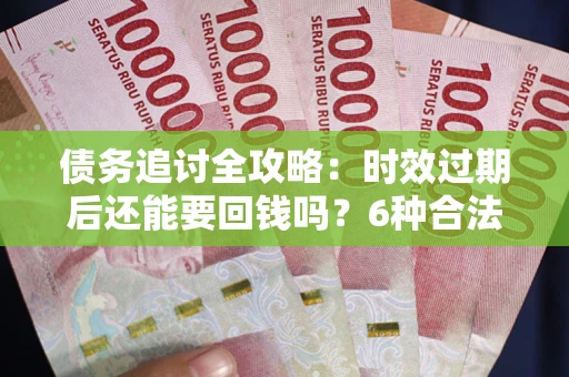 北京债务追讨全攻略：时效过期后还能要回钱吗？6种合法手段助你维权