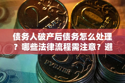 北京债务人破产后债务怎么处理？哪些法律流程需注意？避免踩坑指南