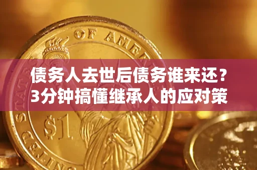 北京债务人去世后债务谁来还？3分钟搞懂继承人的应对策略