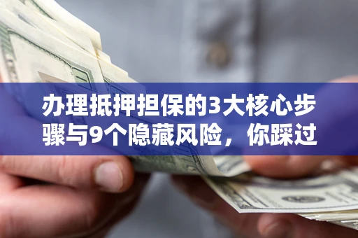 北京办理抵押担保的3大核心步骤与9个隐藏风险，你踩过哪个坑？