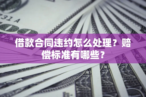 北京借款合同违约怎么处理？赔偿标准有哪些？