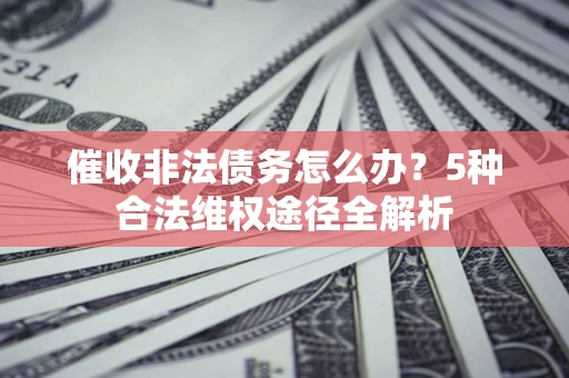 北京催收非法债务怎么办？5种合法维权途径全解析