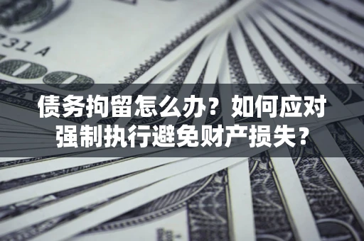 北京债务拘留怎么办？如何应对强制执行避免财产损失？