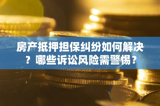 北京房产抵押担保纠纷如何解决？哪些诉讼风险需警惕？