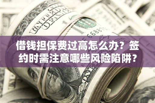 北京借钱担保费过高怎么办？签约时需注意哪些风险陷阱？