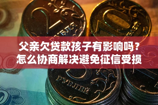 北京父亲欠贷款孩子有影响吗？怎么协商解决避免征信受损？