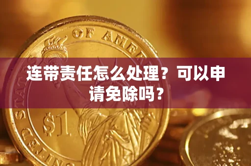 北京连带责任怎么处理？可以申请免除吗？