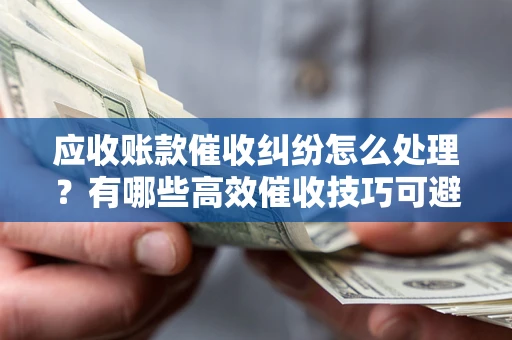 北京应收账款催收纠纷怎么处理？有哪些高效催收技巧可避免坏账？