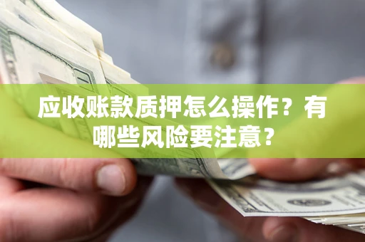 北京应收账款质押怎么操作？有哪些风险要注意？