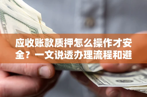 北京应收账款质押怎么操作才安全？一文说透办理流程和避险绝招